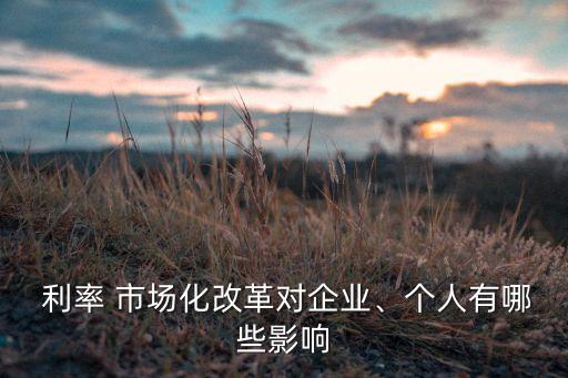  利率 市場(chǎng)化改革對(duì)企業(yè)、個(gè)人有哪些影響
