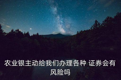 農(nóng)業(yè)銀主動(dòng)給我們辦理各種 證券會(huì)有風(fēng)險(xiǎn)嗎