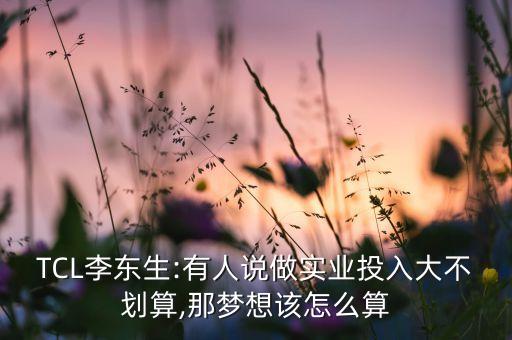 TCL李東生:有人說做實(shí)業(yè)投入大不劃算,那夢(mèng)想該怎么算
