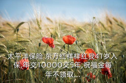 太平洋保險 東方紅樣樣紅我41歲入保,年交1OOOO交5年,祝福金每年不領(lǐng)取...