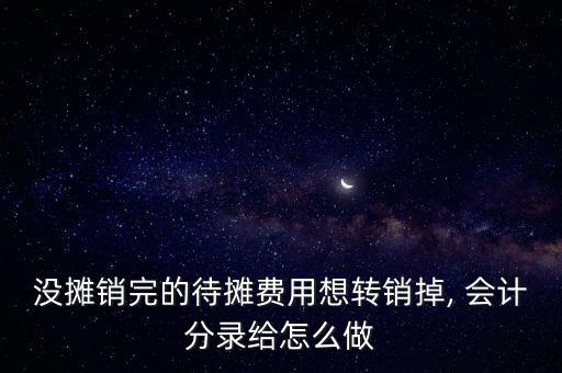 沒攤銷完的待攤費用想轉(zhuǎn)銷掉, 會計分錄給怎么做