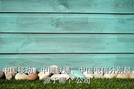中國(guó)移動(dòng)、中國(guó)聯(lián)通、中國(guó)電信分別起源于哪個(gè) 公司