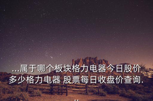 ...屬于哪個板塊格力電器今日股價多少格力電器 股票每日收盤價查詢...