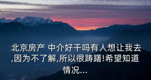  北京房產(chǎn) 中介好干嗎有人想讓我去,因為不了解,所以很躊躇!希望知道情況...