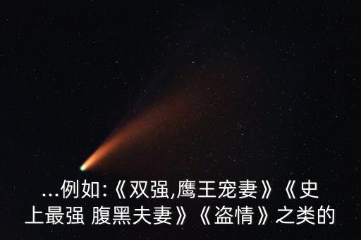 ...例如:《雙強(qiáng),鷹王寵妻》《史上最強(qiáng) 腹黑夫妻》《盜情》之類(lèi)的