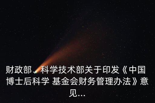 財政部、科學(xué)技術(shù)部關(guān)于印發(fā)《中國 博士后科學(xué) 基金會財務(wù)管理辦法》意見...