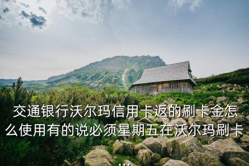  交通銀行沃爾瑪信用卡返的刷卡金怎么使用有的說(shuō)必須星期五在沃爾瑪刷卡...