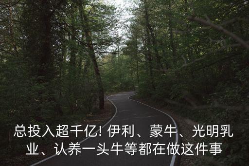 總投入超千億! 伊利、蒙牛、光明乳業(yè)、認(rèn)養(yǎng)一頭牛等都在做這件事