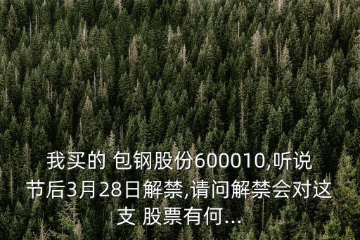 我買(mǎi)的 包鋼股份600010,聽(tīng)說(shuō)節(jié)后3月28日解禁,請(qǐng)問(wèn)解禁會(huì)對(duì)這支 股票有何...