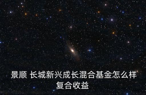  景順 長(zhǎng)城新興成長(zhǎng)混合基金怎么樣復(fù)合收益