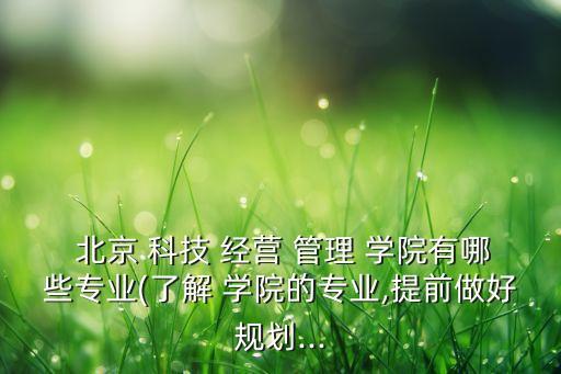  北京 科技 經(jīng)營(yíng) 管理 學(xué)院有哪些專(zhuān)業(yè)(了解 學(xué)院的專(zhuān)業(yè),提前做好規(guī)劃...