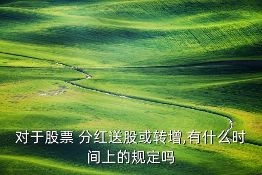 對于股票 分紅送股或轉增,有什么時間上的規(guī)定嗎