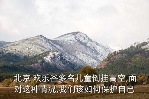  北京 歡樂谷多名兒童倒掛高空,面對這種情況,我們該如何保護自己