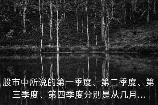 股市中所說的第一季度、第二季度、第三季度、第四季度分別是從幾月...