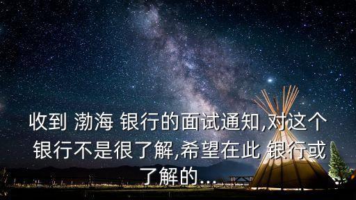 收到 渤海 銀行的面試通知,對(duì)這個(gè) 銀行不是很了解,希望在此 銀行或了解的...