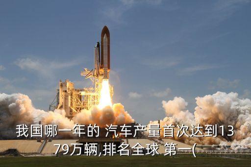 我國(guó)哪一年的 汽車(chē)產(chǎn)量首次達(dá)到1379萬(wàn)輛,排名全球 第一(