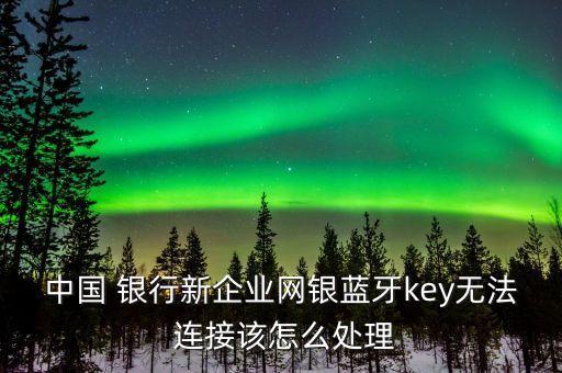 中國 銀行新企業(yè)網(wǎng)銀藍牙key無法 連接該怎么處理