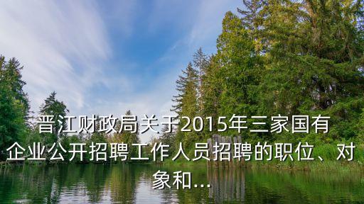  晉江財政局關(guān)于2015年三家國有企業(yè)公開招聘工作人員招聘的職位、對象和...