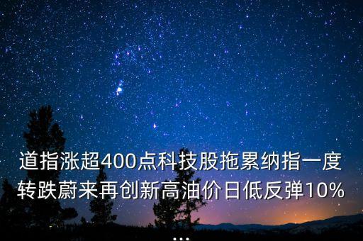 道指漲超400點(diǎn)科技股拖累納指一度轉(zhuǎn)跌蔚來再創(chuàng)新高油價日低反彈10%...