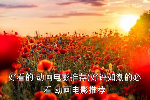 好看的 動(dòng)畫電影推薦(好評(píng)如潮的必看 動(dòng)畫電影推薦