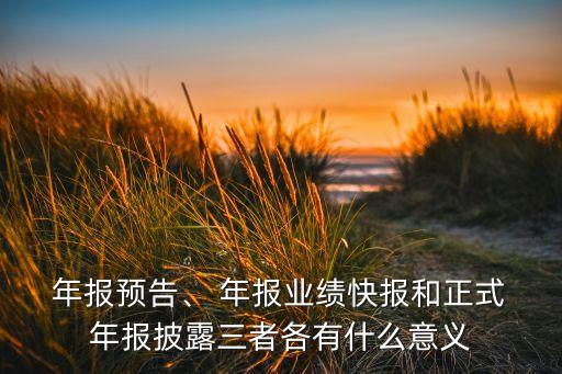  年報(bào)預(yù)告、 年報(bào)業(yè)績(jī)快報(bào)和正式 年報(bào)披露三者各有什么意義