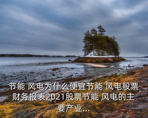 節(jié)能 風電為什么便宜節(jié)能 風電股票財務(wù)報表2021股票節(jié)能 風電的主要產(chǎn)業(yè)...