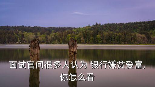 面試官問(wèn)很多人認(rèn)為 銀行嫌貧愛富,你怎么看