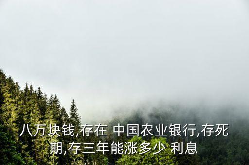 八萬塊錢,存在 中國農(nóng)業(yè)銀行,存死期,存三年能漲多少 利息
