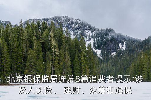 北京銀保監(jiān)局連發(fā)8篇消費者提示:涉及人頭貸、 理財、眾籌和退保