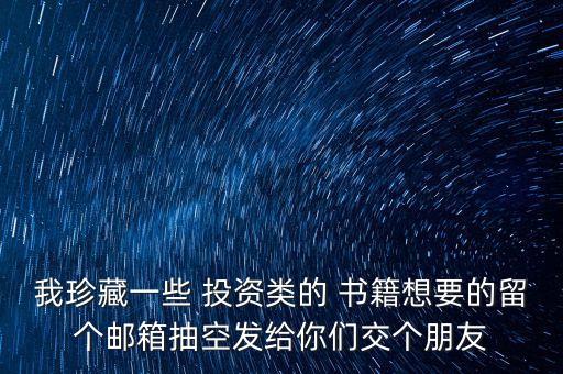 我珍藏一些 投資類的 書籍想要的留個郵箱抽空發(fā)給你們交個朋友