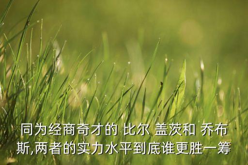同為經(jīng)商奇才的 比爾 蓋茨和 喬布斯,兩者的實(shí)力水平到底誰更勝一籌