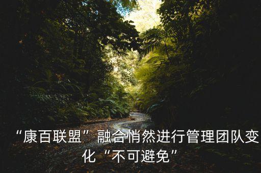 “康百聯盟”融合悄然進行管理團隊變化“不可避免”