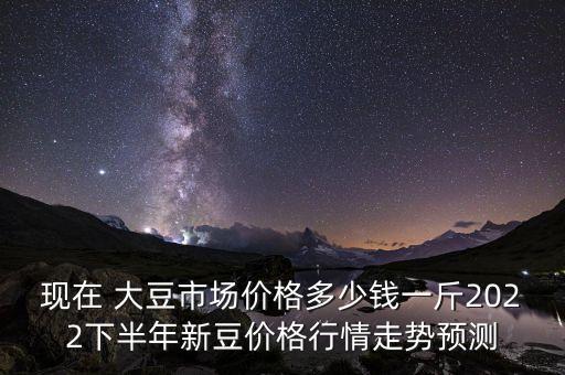 現(xiàn)在 大豆市場(chǎng)價(jià)格多少錢一斤2022下半年新豆價(jià)格行情走勢(shì)預(yù)測(cè)