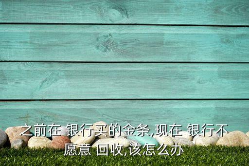 之前在 銀行買的金條,現在 銀行不愿意 回收,該怎么辦