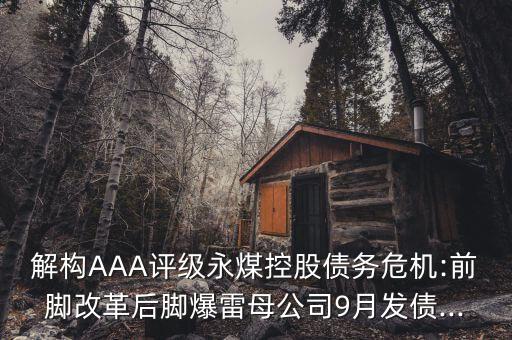 解構(gòu)AAA評(píng)級(jí)永煤控股債務(wù)危機(jī):前腳改革后腳爆雷母公司9月發(fā)債...