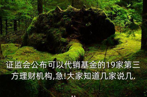證監(jiān)會(huì)公布可以代銷基金的19家第三方理財(cái)機(jī)構(gòu),急!大家知道幾家說(shuō)幾...