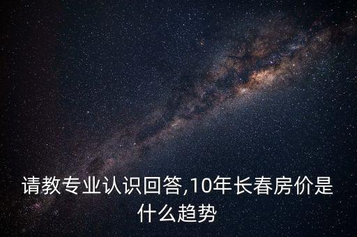 請(qǐng)教專業(yè)認(rèn)識(shí)回答,10年長春房價(jià)是什么趨勢(shì)