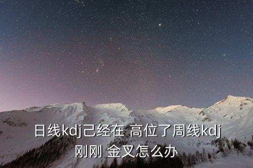日線kdj己經(jīng)在 高位了周線kdj剛剛 金叉怎么辦