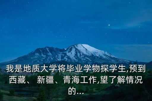 我是地質(zhì)大學(xué)將畢業(yè)學(xué)物探學(xué)生,預(yù)到西藏、 新疆、青海工作,望了解情況的...