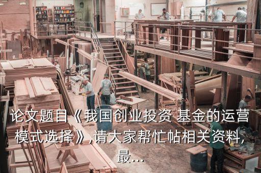 論文題目《我國創(chuàng)業(yè)投資 基金的運(yùn)營模式選擇》,請(qǐng)大家?guī)兔μ嚓P(guān)資料,最...