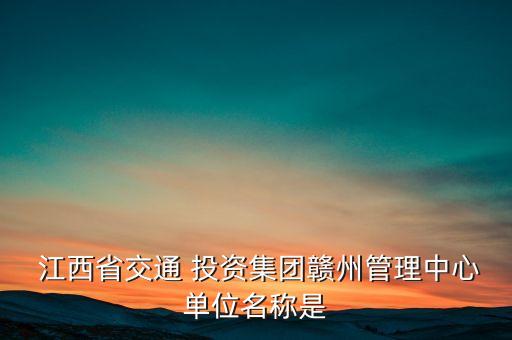  江西省交通 投資集團贛州管理中心單位名稱是