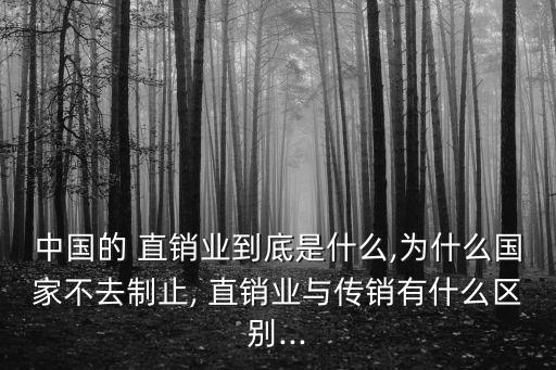 中國的 直銷業(yè)到底是什么,為什么國家不去制止, 直銷業(yè)與傳銷有什么區(qū)別...
