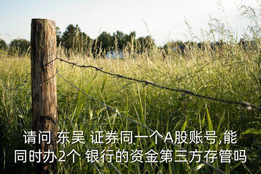 請問 東吳 證券同一個A股賬號,能同時辦2個 銀行的資金第三方存管嗎