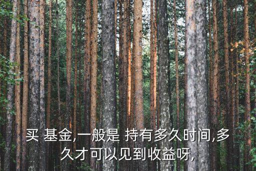 買 基金,一般是 持有多久時(shí)間,多久才可以見到收益呀,