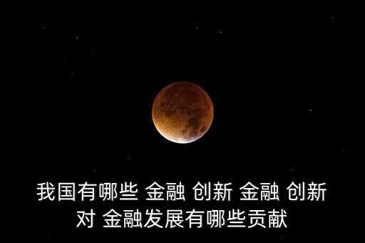 我國(guó)有哪些 金融 創(chuàng)新 金融 創(chuàng)新對(duì) 金融發(fā)展有哪些貢獻(xiàn)