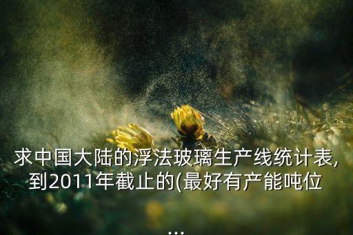 求中國(guó)大陸的浮法玻璃生產(chǎn)線統(tǒng)計(jì)表,到2011年截止的(最好有產(chǎn)能?chē)嵨?..
