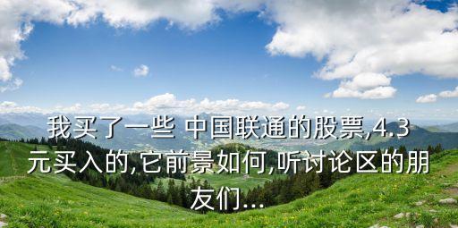 我買(mǎi)了一些 中國(guó)聯(lián)通的股票,4.3元買(mǎi)入的,它前景如何,聽(tīng)討論區(qū)的朋友們...