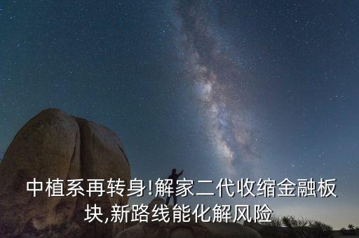  中植系再轉(zhuǎn)身!解家二代收縮金融板塊,新路線能化解風(fēng)險(xiǎn)