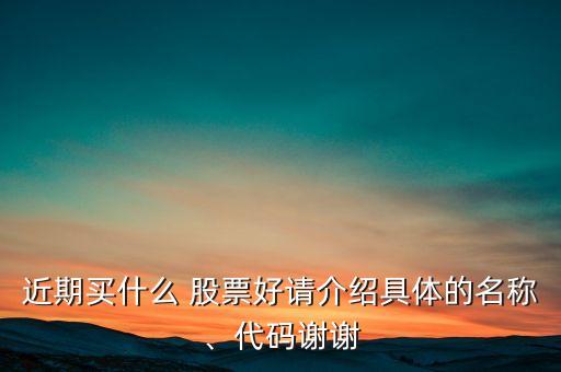 近期買什么 股票好請(qǐng)介紹具體的名稱、代碼謝謝