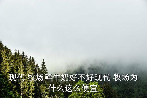 現代 牧場鮮牛奶好不好現代 牧場為什么這么便宜